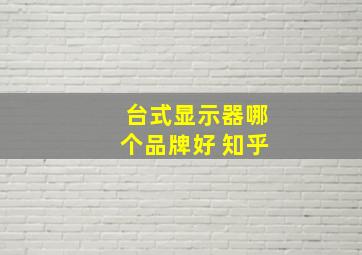 台式显示器哪个品牌好 知乎